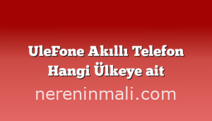 UleFone Akıllı Telefon Hangi Ülkeye ait