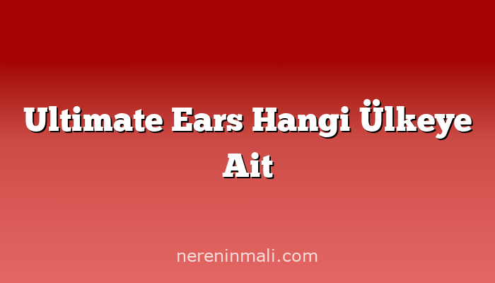 Ultimate Ears Hangi Ülkeye Ait