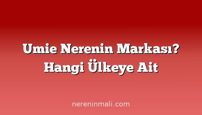 Umie Nerenin Markası? Hangi Ülkeye Ait