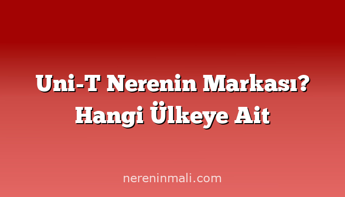 Uni-T Nerenin Markası? Hangi Ülkeye Ait