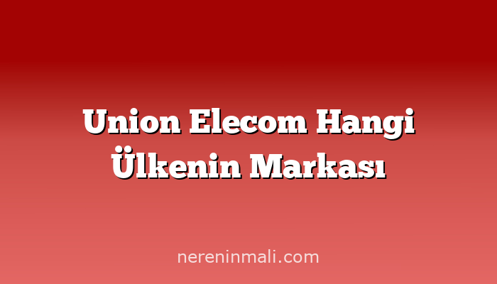 Union Elecom Hangi Ülkenin Markası