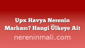 Upx Havya Nerenin Markası? Hangi Ülkeye Ait