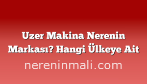 Uzer Makina Nerenin Markası? Hangi Ülkeye Ait