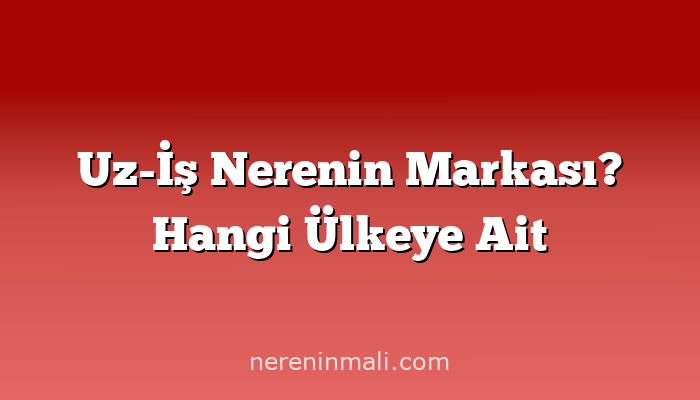 Uz-İş Nerenin Markası? Hangi Ülkeye Ait