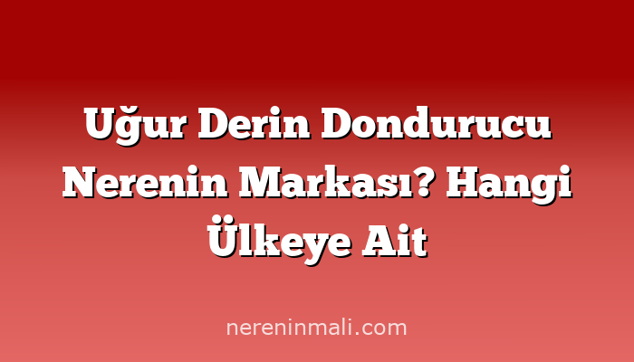 Uğur Derin Dondurucu Nerenin Markası? Hangi Ülkeye Ait