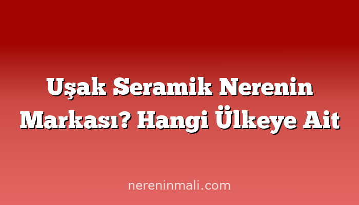 Uşak Seramik Nerenin Markası? Hangi Ülkeye Ait