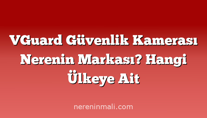 VGuard Güvenlik Kamerası Nerenin Markası? Hangi Ülkeye Ait