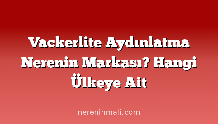 Vackerlite Aydınlatma Nerenin Markası? Hangi Ülkeye Ait