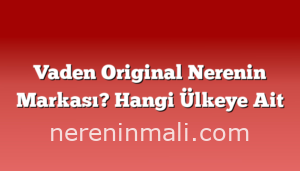 Vaden Original Nerenin Markası? Hangi Ülkeye Ait