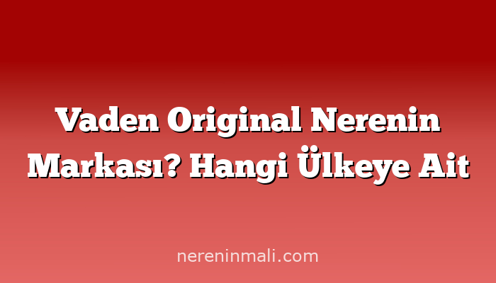 Vaden Original Nerenin Markası? Hangi Ülkeye Ait