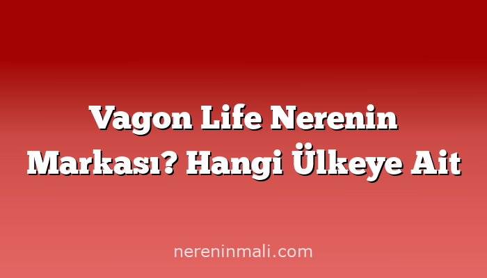 Vagon Life Nerenin Markası? Hangi Ülkeye Ait