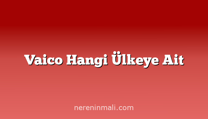 Vaico Hangi Ülkeye Ait