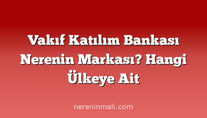 Vakıf Katılım Bankası Nerenin Markası? Hangi Ülkeye Ait