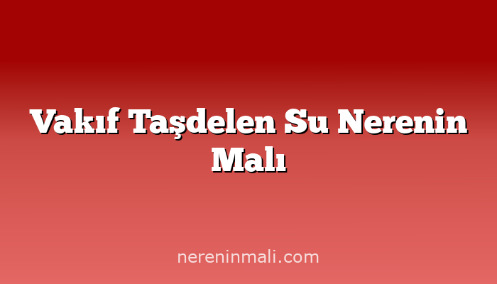 Vakıf Taşdelen Su Nerenin Malı