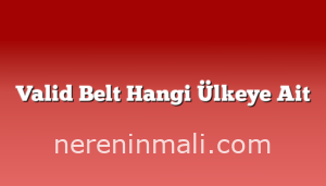 Valid Belt Hangi Ülkeye Ait