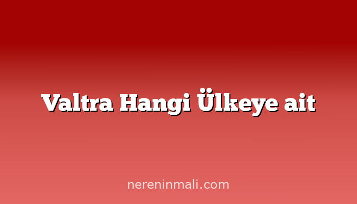 Valtra Hangi Ülkeye ait