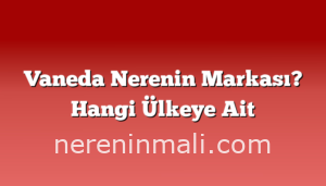 Vaneda Nerenin Markası? Hangi Ülkeye Ait