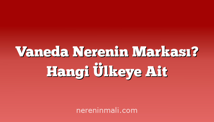 Vaneda Nerenin Markası? Hangi Ülkeye Ait