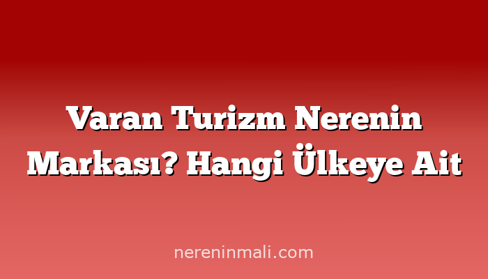 Varan Turizm Nerenin Markası? Hangi Ülkeye Ait