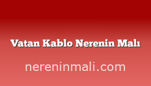 Vatan Kablo Nerenin Malı