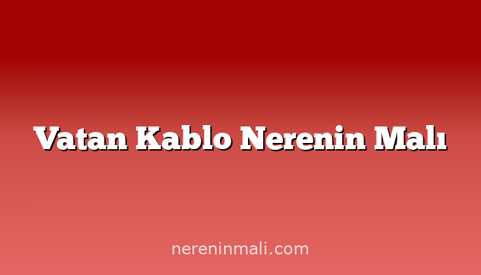 Vatan Kablo Nerenin Malı