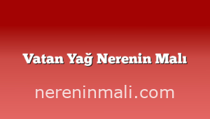 Vatan Yağ Nerenin Malı