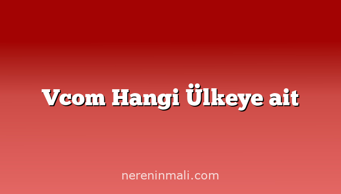 Vcom Hangi Ülkeye ait