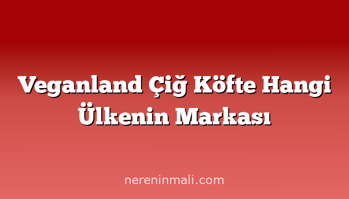 Veganland Çiğ Köfte Hangi Ülkenin Markası