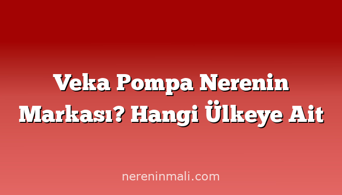 Veka Pompa Nerenin Markası? Hangi Ülkeye Ait