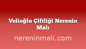 Velioğlu Çiftliği Nerenin Malı