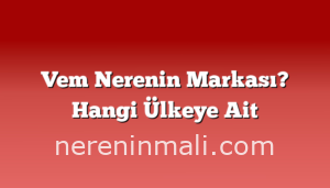 Vem Nerenin Markası? Hangi Ülkeye Ait