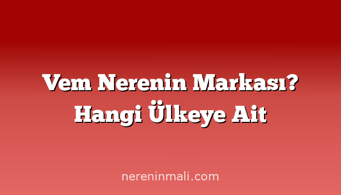 Vem Nerenin Markası? Hangi Ülkeye Ait