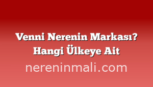 Venni Nerenin Markası? Hangi Ülkeye Ait