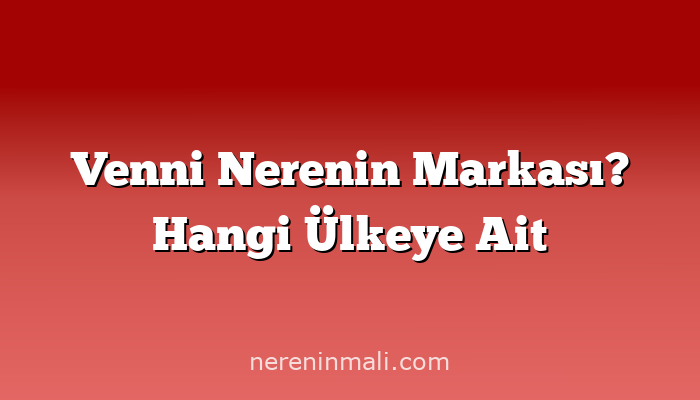 Venni Nerenin Markası? Hangi Ülkeye Ait