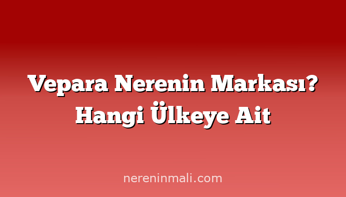 Vepara Nerenin Markası? Hangi Ülkeye Ait