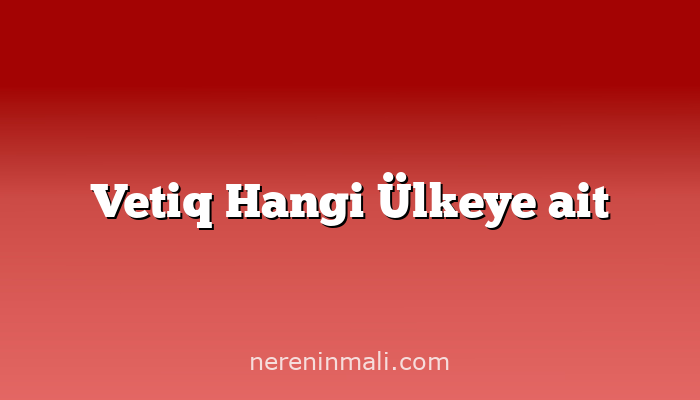 Vetiq Hangi Ülkeye ait