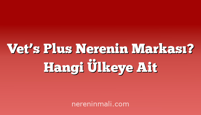 Vet’s Plus Nerenin Markası? Hangi Ülkeye Ait