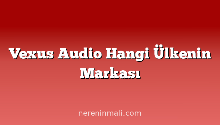 Vexus Audio Hangi Ülkenin Markası