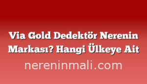 Via Gold Dedektör Nerenin Markası? Hangi Ülkeye Ait