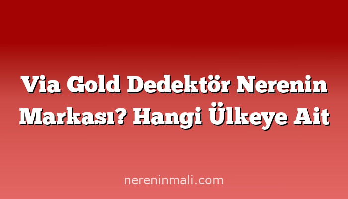 Via Gold Dedektör Nerenin Markası? Hangi Ülkeye Ait