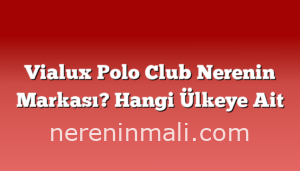 Vialux Polo Club Nerenin Markası? Hangi Ülkeye Ait