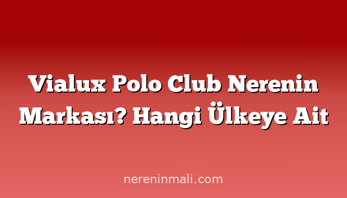 Vialux Polo Club Nerenin Markası? Hangi Ülkeye Ait