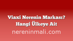 Viaxi Nerenin Markası? Hangi Ülkeye Ait