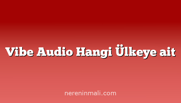 Vibe Audio Hangi Ülkeye ait