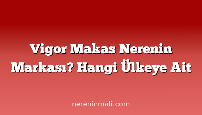 Vigor Makas Nerenin Markası? Hangi Ülkeye Ait