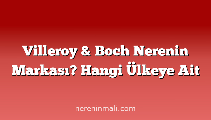 Villeroy & Boch Nerenin Markası? Hangi Ülkeye Ait