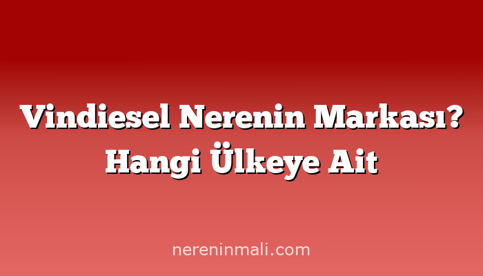 Vindiesel Nerenin Markası? Hangi Ülkeye Ait