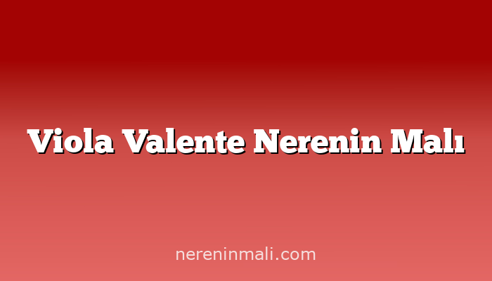 Viola Valente Nerenin Malı