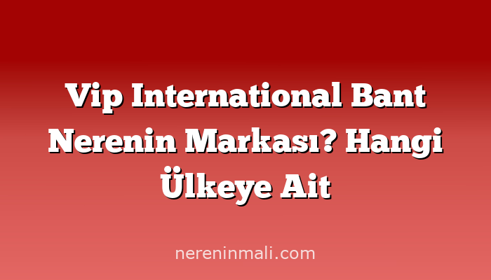 Vip International Bant Nerenin Markası? Hangi Ülkeye Ait