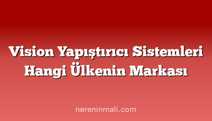 Vision Yapıştırıcı Sistemleri Hangi Ülkenin Markası